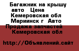 Багажник на крышу авто › Цена ­ 1 500 - Кемеровская обл., Мариинск г. Авто » Продажа запчастей   . Кемеровская обл.